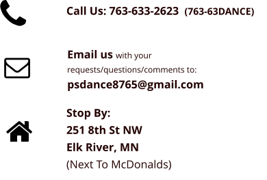 Call Us: 763-633-2623  (763-63DANCE) Email us with your requests/questions/comments to: psdance8765@gmail.com Stop By: 251 8th St NW Elk River, MN (Next To McDonalds)